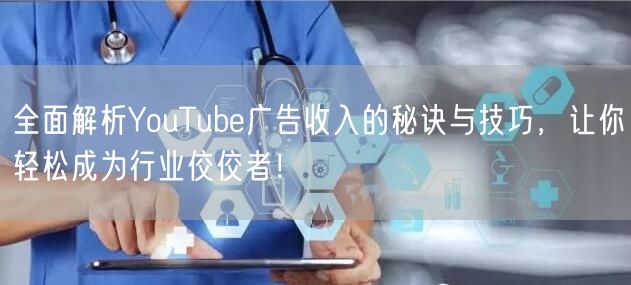 全面解析YouTube广告收入的秘诀与技巧，让你轻松成为行业佼佼者！