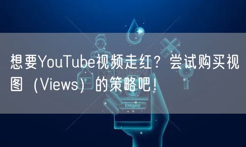 想要YouTube视频走红？尝试购买视图（Views）的策略吧！
