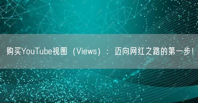 购买YouTube视图（Views）：迈向网红之路的第一步！