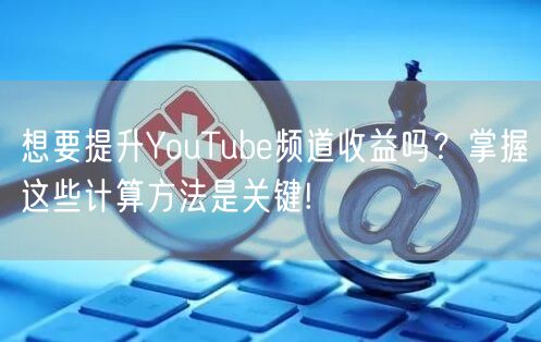 想要提升YouTube频道收益吗？掌握这些计算方法是关键!