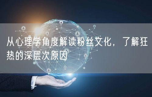 从心理学角度解读粉丝文化，了解狂热的深层次原因