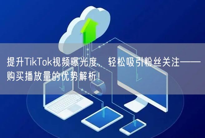 提升TikTok视频曝光度，轻松吸引粉丝关注——购买播放量的优势解析！