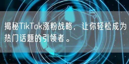 揭秘TikTok涨粉战略，让你轻松成为热门话题的引领者。