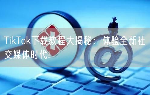 TikTok下载教程大揭秘：体验全新社交媒体时代!