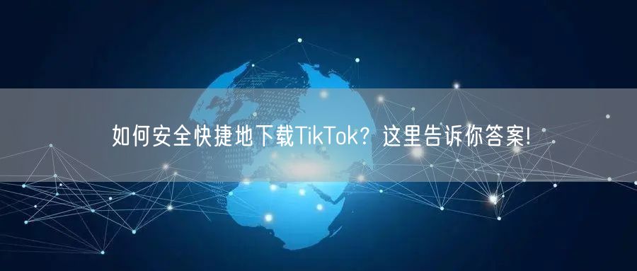 如何安全快捷地下载TikTok？这里告诉你答案!