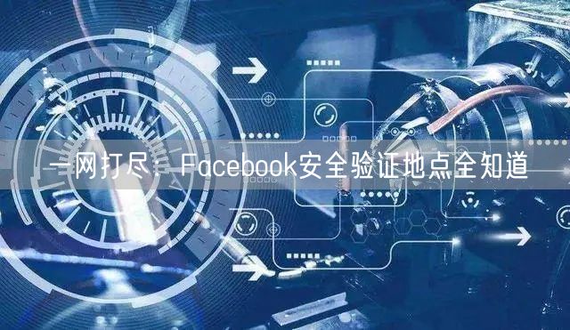 一网打尽：Facebook安全验证地点全知道