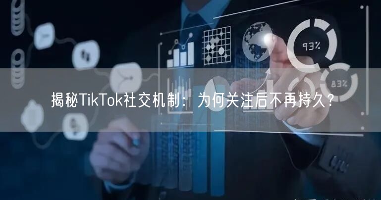 揭秘TikTok社交机制：为何关注后不再持久？