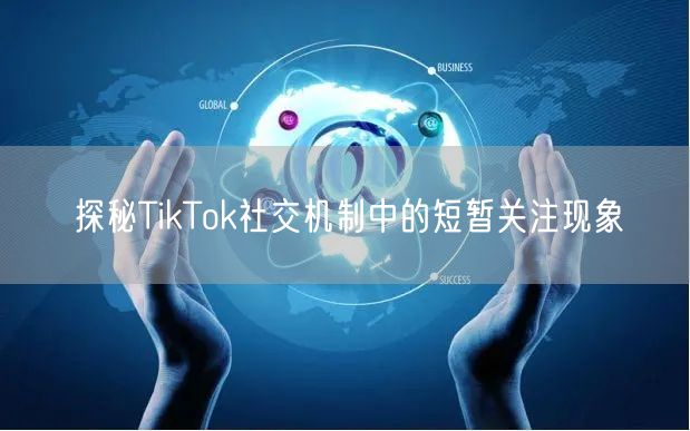 探秘TikTok社交机制中的短暂关注现象