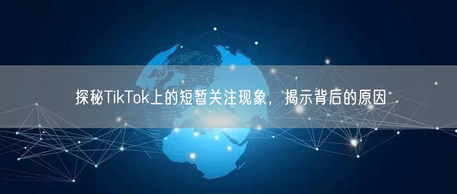 探秘TikTok上的短暂关注现象，揭示背后的原因