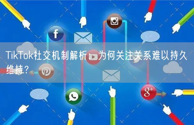 TikTok社交机制解析：为何关注关系难以持久维持？