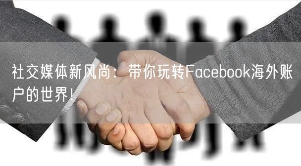 社交媒体新风尚：带你玩转Facebook海外账户的世界！