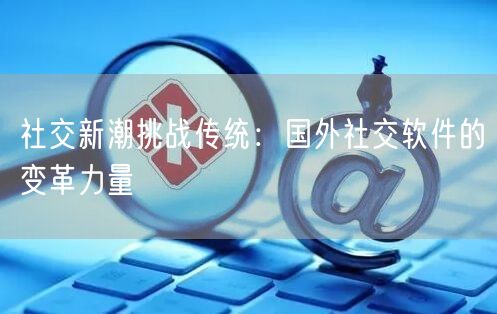 社交新潮挑战传统：国外社交软件的变革力量