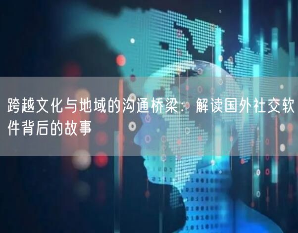 跨越文化与地域的沟通桥梁：解读国外社交软件背后的故事