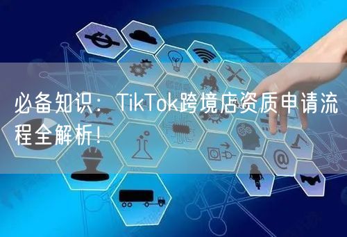 必备知识：TikTok跨境店资质申请流程全解析！