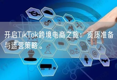 开启TikTok跨境电商之旅：资质准备与运营策略。