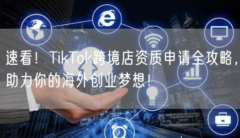 速看！TikTok跨境店资质申请全攻略，助力你的海外创业梦想！