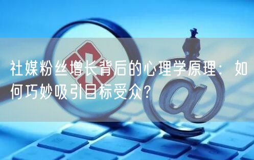 社媒粉丝增长背后的心理学原理：如何巧妙吸引目标受众？