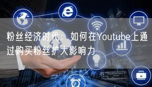 粉丝经济时代：如何在Youtube上通过购买粉丝扩大影响力