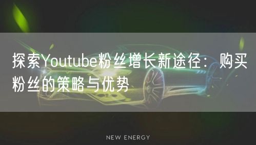探索Youtube粉丝增长新途径：购买粉丝的策略与优势