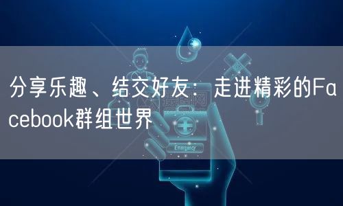 分享乐趣、结交好友：走进精彩的Facebook群组世界
