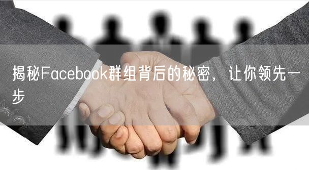 揭秘Facebook群组背后的秘密，让你领先一步