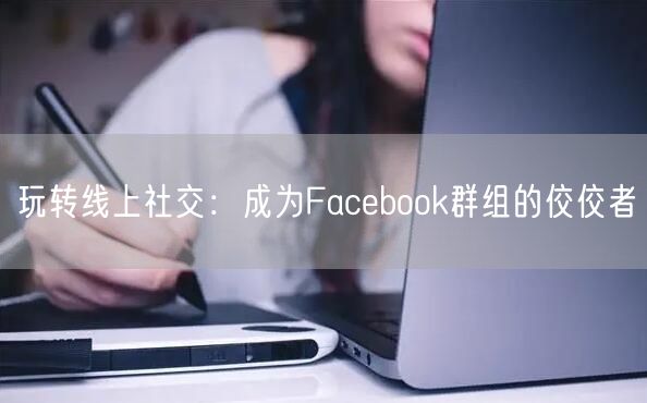玩转线上社交：成为Facebook群组的佼佼者