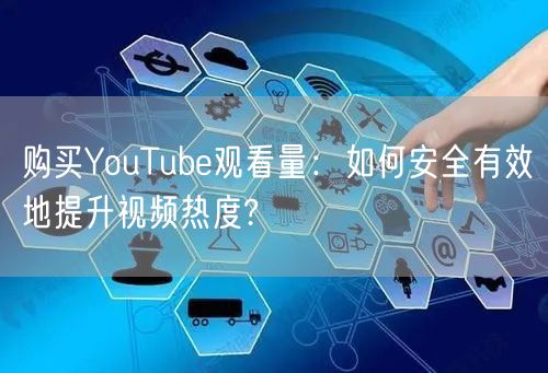 购买YouTube观看量：如何安全有效地提升视频热度?