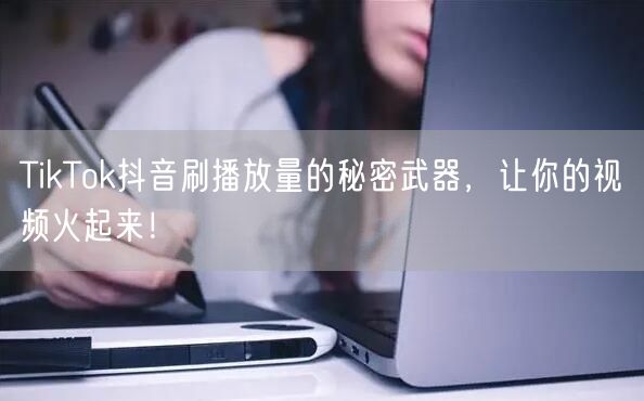 TikTok抖音刷播放量的秘密武器，让你的视频火起来！