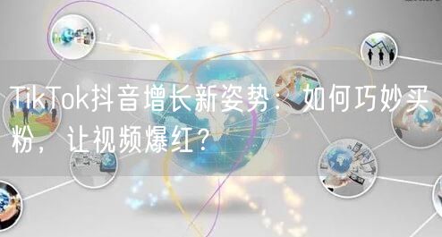 TikTok抖音增长新姿势：如何巧妙买粉，让视频爆红？