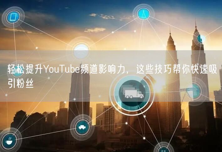 轻松提升YouTube频道影响力，这些技巧帮你快速吸引粉丝