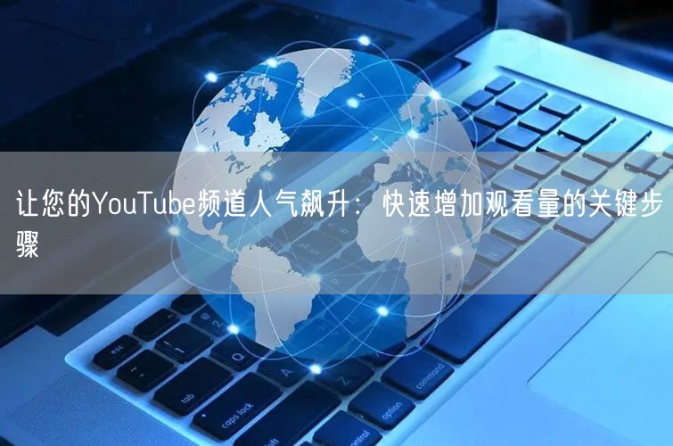 让您的YouTube频道人气飙升：快速增加观看量的关键步骤