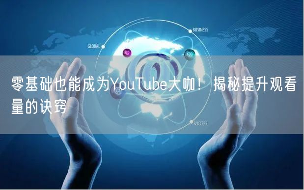 零基础也能成为YouTube大咖！揭秘提升观看量的诀窍