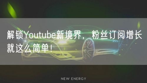 解锁Youtube新境界，粉丝订阅增长就这么简单！
